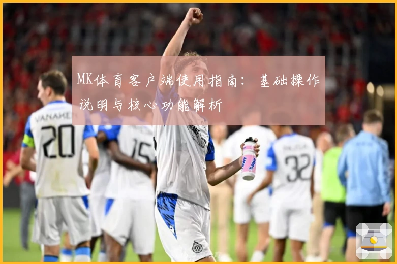 MK体育客户端使用指南：基础操作说明与核心功能解析