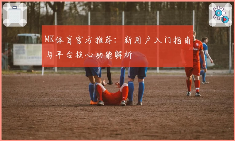 MK体育官方推荐：新用户入门指南与平台核心功能解析