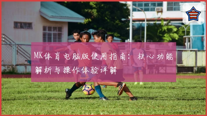 MK体育电脑版使用指南：核心功能解析与操作体验详解