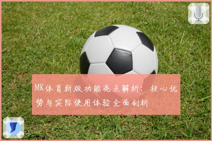 MK体育新版功能亮点解析：核心优势与实际使用体验全面剖析