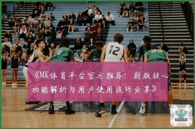 《MK体育平台官方推荐：新版核心功能解析与用户使用技巧分享》