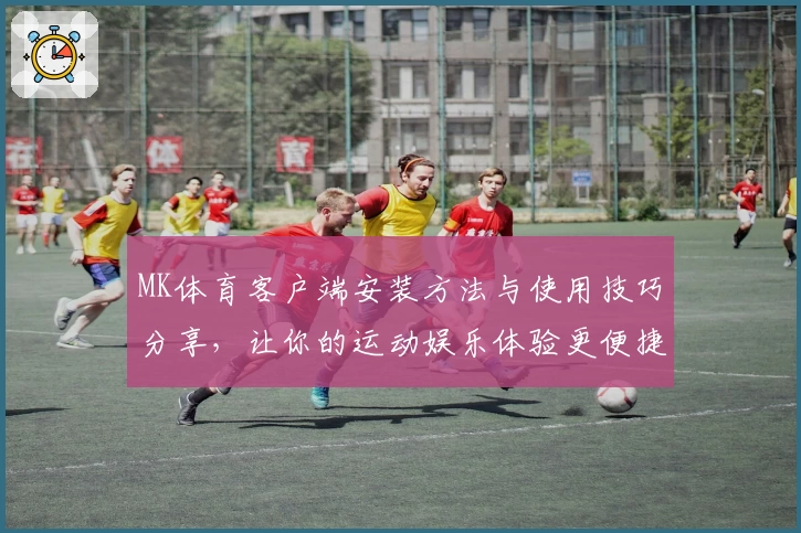 MK体育客户端安装方法与使用技巧分享，让你的运动娱乐体验更便捷