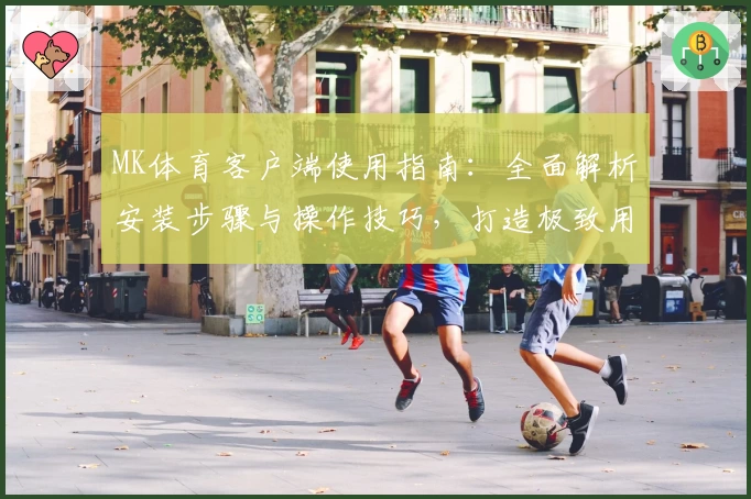 MK体育客户端使用指南：全面解析安装步骤与操作技巧，打造极致用户体验