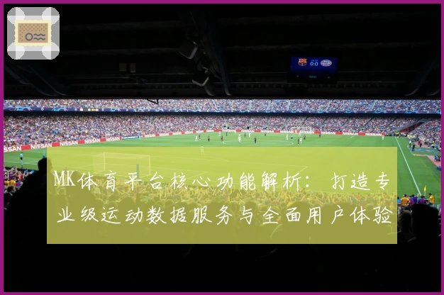 MK体育平台核心功能解析：打造专业级运动数据服务与全面用户体验