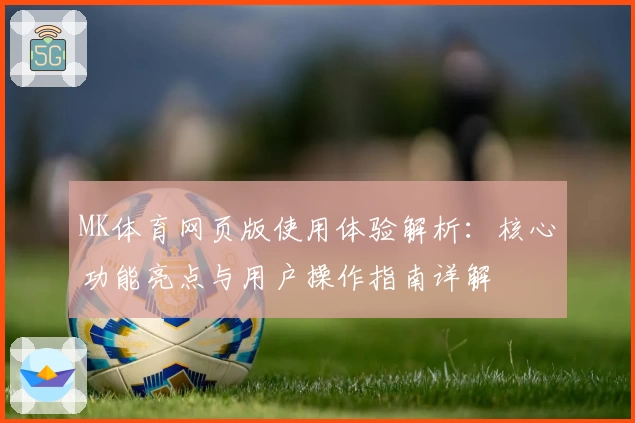 MK体育网页版使用体验解析：核心功能亮点与用户操作指南详解