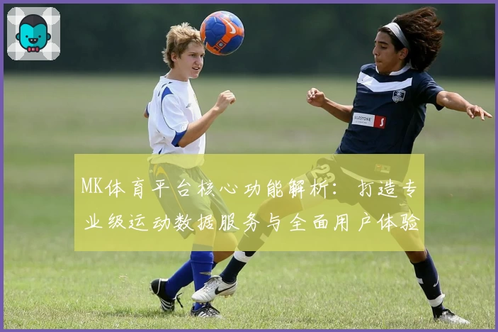 MK体育平台核心功能解析：打造专业级运动数据服务与全面用户体验