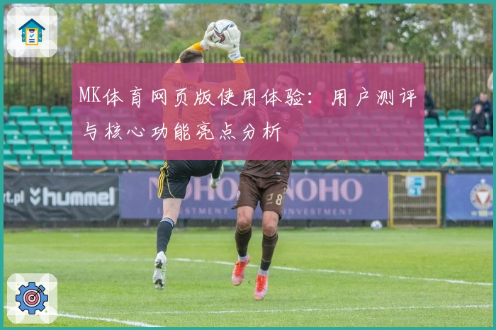 MK体育网页版使用体验：用户测评与核心功能亮点分析