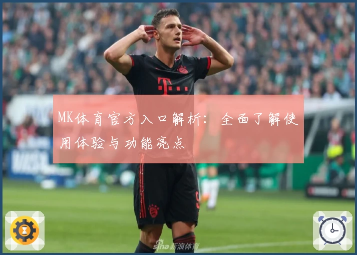 MK体育官方入口解析：全面了解使用体验与功能亮点