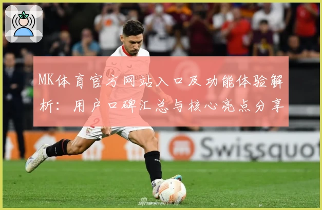 MK体育官方网站入口及功能体验解析：用户口碑汇总与核心亮点分享