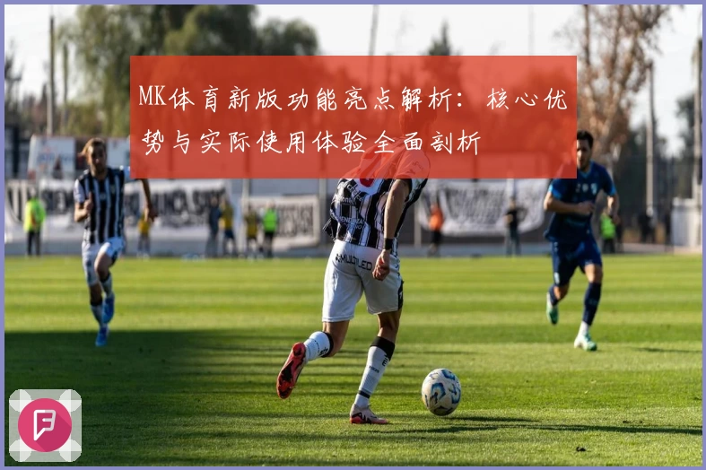 MK体育新版功能亮点解析：核心优势与实际使用体验全面剖析