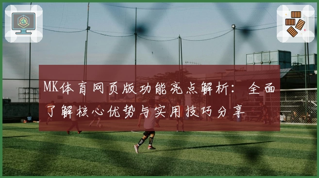 MK体育网页版功能亮点解析：全面了解核心优势与实用技巧分享