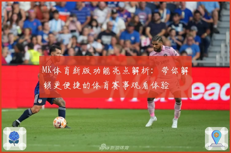 MK体育新版功能亮点解析：带你解锁更便捷的体育赛事观看体验
