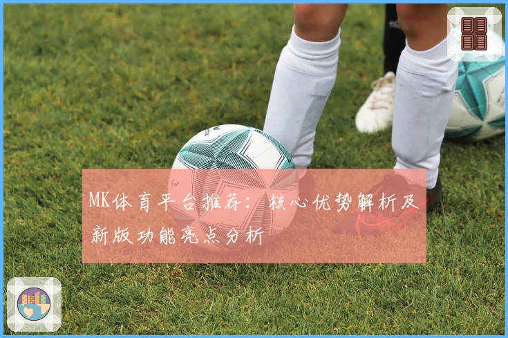 MK体育平台推荐：核心优势解析及新版功能亮点分析