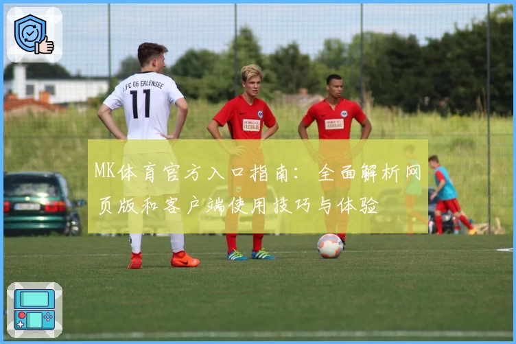 MK体育官方入口指南：全面解析网页版和客户端使用技巧与体验