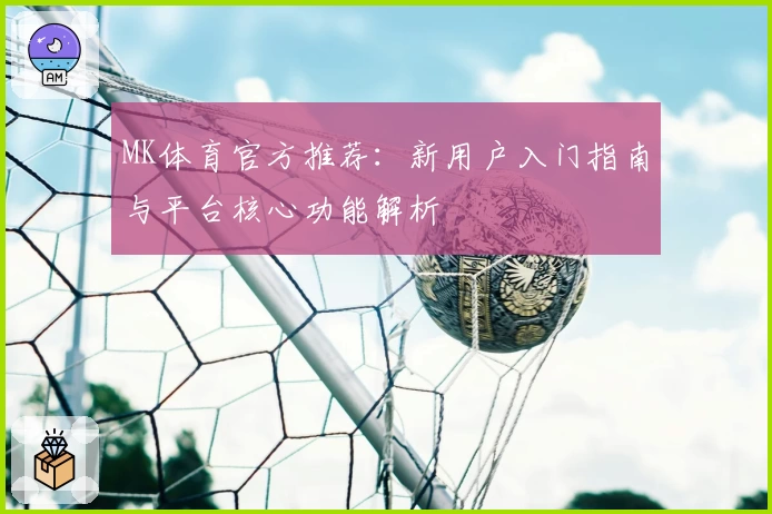MK体育官方推荐：新用户入门指南与平台核心功能解析
