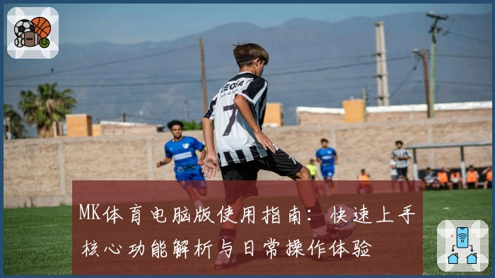 MK体育电脑版使用指南：快速上手核心功能解析与日常操作体验