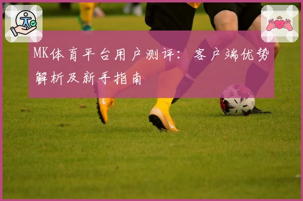MK体育平台用户测评：客户端优势解析及新手指南