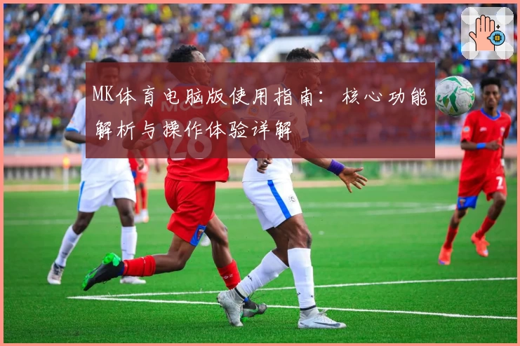 MK体育电脑版使用指南：核心功能解析与操作体验详解