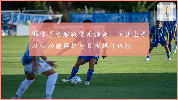 MK体育电脑版使用指南：快速上手核心功能解析与日常操作体验