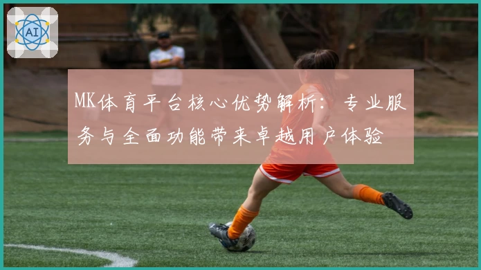 MK体育平台核心优势解析：专业服务与全面功能带来卓越用户体验
