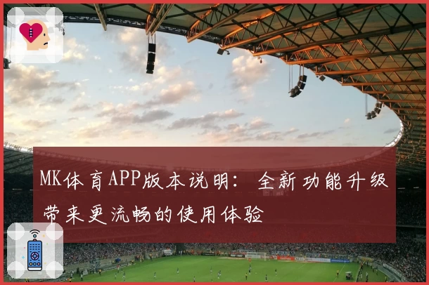 MK体育APP版本说明：全新功能升级带来更流畅的使用体验